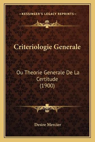 Criteriologie Generale: Ou Theorie Generale de La Certitude (1900)