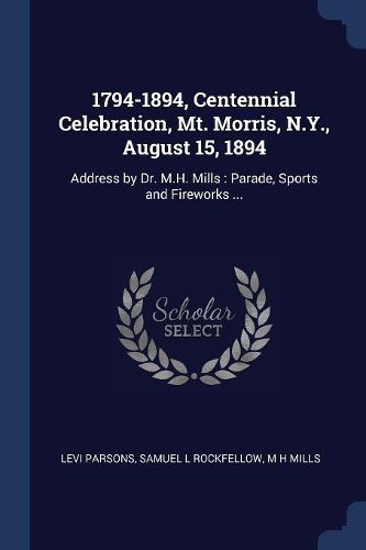 Cover image for 1794-1894, Centennial Celebration, Mt. Morris, N.Y., August 15, 1894: Address by Dr. M.H. Mills: Parade, Sports and Fireworks ...