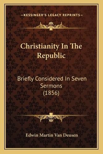 Cover image for Christianity in the Republic: Briefly Considered in Seven Sermons (1856)