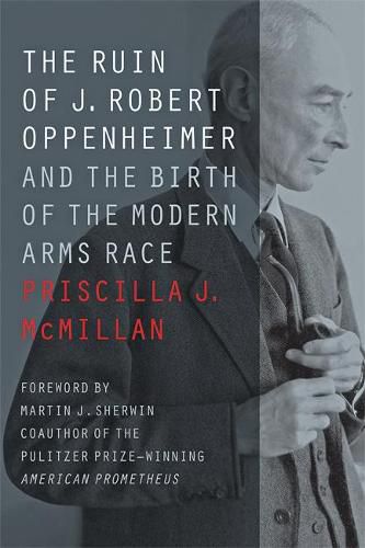 The Ruin of J. Robert Oppenheimer: And the Birth of the Modern Arms Race