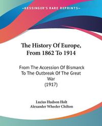 Cover image for The History of Europe, from 1862 to 1914: From the Accession of Bismarck to the Outbreak of the Great War (1917)