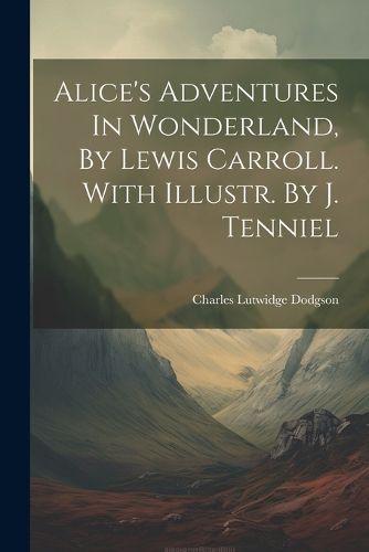 Cover image for Alice's Adventures In Wonderland, By Lewis Carroll. With Illustr. By J. Tenniel