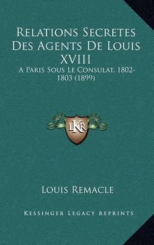 Relations Secretes Des Agents de Louis XVIII: A Paris Sous Le Consulat, 1802-1803 (1899)