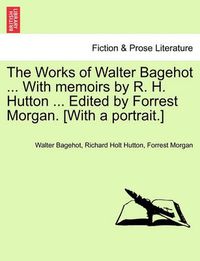Cover image for The Works of Walter Bagehot ... with Memoirs by R. H. Hutton ... Edited by Forrest Morgan. [With a Portrait.]