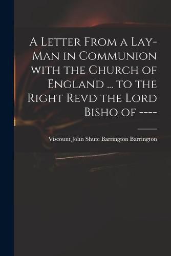 A Letter From a Lay-man in Communion With the Church of England ... to the Right Revd the Lord Bisho of ----