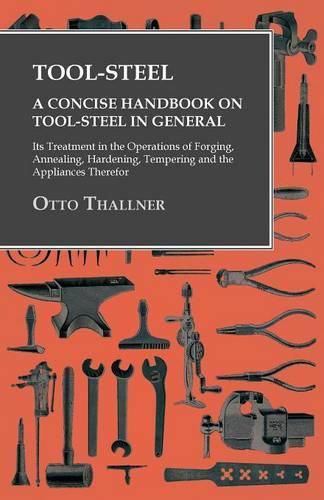 Cover image for Tool-Steel - A Concise Handbook on Tool-Steel in General - Its Treatment in the Operations of Forging, Annealing, Hardening, Tempering and the Appliances Therefor