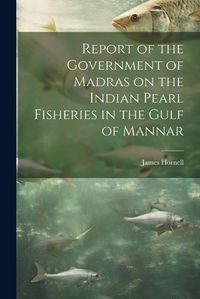 Cover image for Report of the Government of Madras on the Indian Pearl Fisheries in the Gulf of Mannar