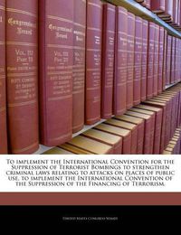 Cover image for To Implement the International Convention for the Suppression of Terrorist Bombings to Strengthen Criminal Laws Relating to Attacks on Places of Public Use, to Implement the International Convention of the Suppression of the Financing of Terrorism.