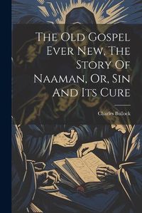 Cover image for The Old Gospel Ever New, The Story Of Naaman, Or, Sin And Its Cure