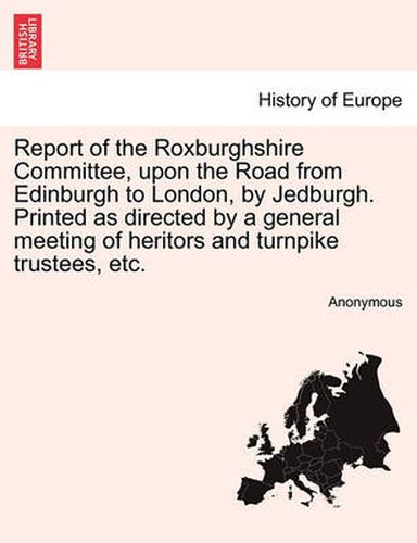 Cover image for Report of the Roxburghshire Committee, Upon the Road from Edinburgh to London, by Jedburgh. Printed as Directed by a General Meeting of Heritors and Turnpike Trustees, Etc.
