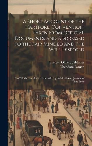 A Short Account of the Hartford Convention, Taken From Official Documents, and Addressed to the Fair Minded and the Well Disposed