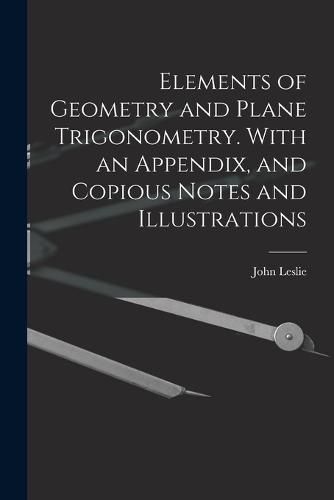 Elements of Geometry and Plane Trigonometry. With an Appendix, and Copious Notes and Illustrations