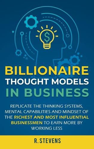 Cover image for Billionaire Thought Models in Business: Replicate the thinking systems, mental capabilities and mindset of the Richest and Most Influential Businessmen to Earn More by Working Less