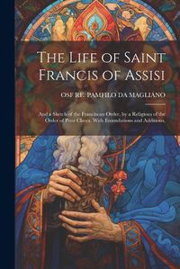 Cover image for The Life of Saint Francis of Assisi; and a Sketch of the Franciscan Order, by a Religious of the Order of Poor Clares. With Emendations and Additions,