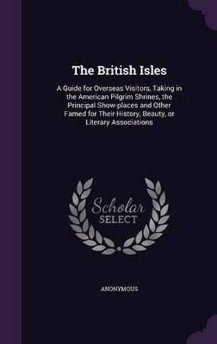 Cover image for The British Isles: A Guide for Overseas Visitors, Taking in the American Pilgrim Shrines, the Principal Show-Places and Other Famed for Their History, Beauty, or Literary Associations