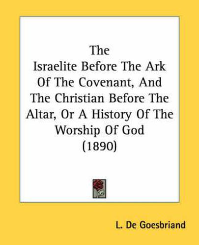 Cover image for The Israelite Before the Ark of the Covenant, and the Christian Before the Altar, or a History of the Worship of God (1890)