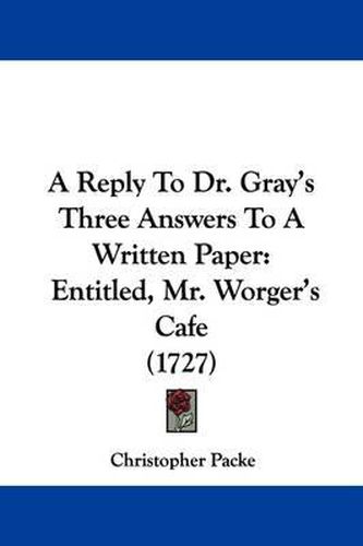 Cover image for A Reply to Dr. Gray's Three Answers to a Written Paper: Entitled, Mr. Worger's Cafe (1727)