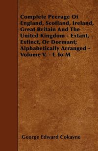 Cover image for Complete Peerage Of England, Scotland, Ireland, Great Britain And The United Kingdom - Extant, Extinct, Or Dormant; Alphabetically Arranged - Volume V. - L To M