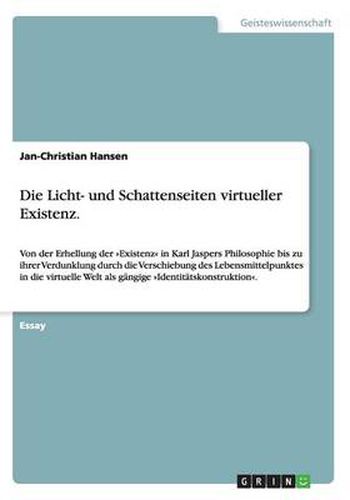 Die Licht- und Schattenseiten virtueller Existenz.: Von der Erhellung der Existenz in Karl Jaspers Philosophie bis zu ihrer Verdunklung durch die Verschiebung des Lebensmittelpunktes in die virtuelle Welt als gangige Identitatskonstruktion.