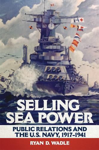 Cover image for Selling Sea Power: Public Relations and the U.S. Navy, 1917-1941