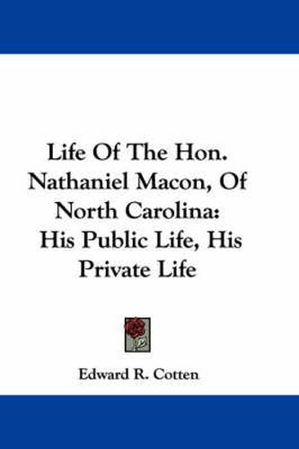 Cover image for Life of the Hon. Nathaniel Macon, of North Carolina: His Public Life, His Private Life