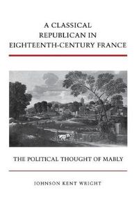 Cover image for A Classical Republican in Eighteenth-Century France: The Political Thought of Mably
