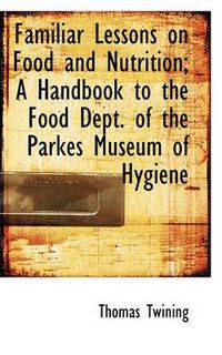 Cover image for Familiar Lessons on Food and Nutrition; A Handbook to the Food Dept. of the Parkes Museum of Hygiene