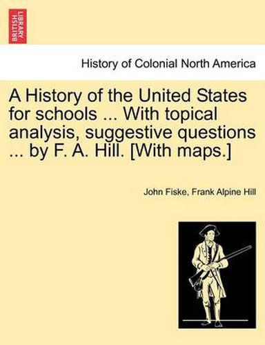 Cover image for A History of the United States for Schools ... with Topical Analysis, Suggestive Questions ... by F. A. Hill. [With Maps.]