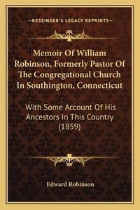 Cover image for Memoir of William Robinson, Formerly Pastor of the Congregational Church in Southington, Connecticut: With Some Account of His Ancestors in This Country (1859)