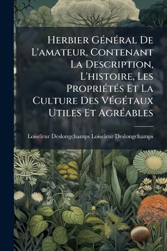 Cover image for Herbier General de L'Amateur Contenant La Description L'Histoire Les Proprits Et La Culture Des Vgtaux Utiles Et Agrables: DDI Au Roi Par Mordant de