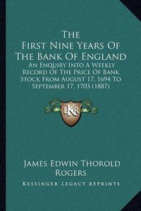 Cover image for The First Nine Years of the Bank of England: An Enquiry Into a Weekly Record of the Price of Bank Stock from August 17, 1694 to September 17, 1703 (1887)