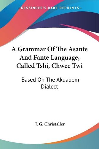 Cover image for A Grammar of the Asante and Fante Language, Called Tshi, Chwee Twi: Based on the Akuapem Dialect