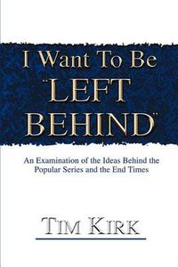 Cover image for I Want to Be Left Behind: An Examination of the Ideas Behind the Popular Series and the End Times