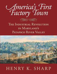 Cover image for America's First Factory Town: The Industrial Revolution in Maryland's Patapsco River Valley