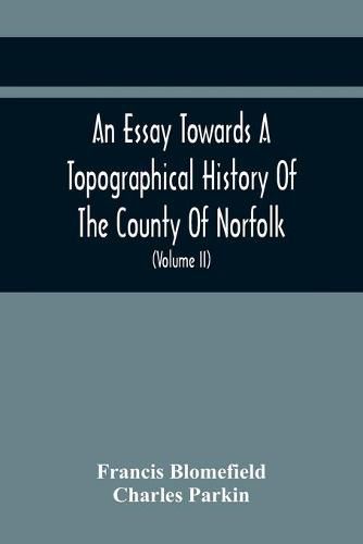 An Essay Towards A Topographical History Of The County Of Norfolk: Containing A Description Of The Towns, Villages, And Hamlets, With The Foundations Of Monasteries, Churches, Chapels, Chantries, And Other Religious Buildings (Volume Ii)