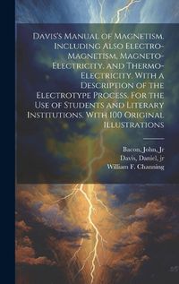 Cover image for Davis's Manual of Magnetism. Including Also Electro-magnetism, Magneto-electricity, and Thermo-electricity. With a Description of the Electrotype Process. For the Use of Students and Literary Institutions. With 100 Original Illustrations