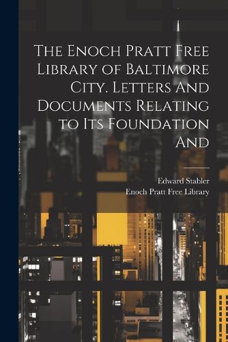 Cover image for The Enoch Pratt Free Library of Baltimore City. Letters And Documents Relating to its Foundation And