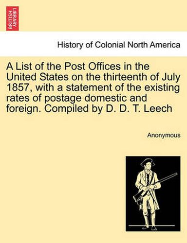 Cover image for A List of the Post Offices in the United States on the Thirteenth of July 1857, with a Statement of the Existing Rates of Postage Domestic and Foreign. Compiled by D. D. T. Leech