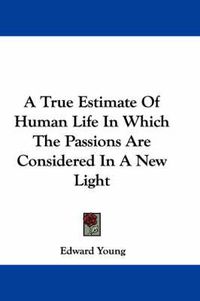 Cover image for A True Estimate of Human Life in Which the Passions Are Considered in a New Light