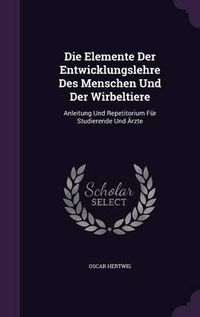 Cover image for Die Elemente Der Entwicklungslehre Des Menschen Und Der Wirbeltiere: Anleitung Und Repetitorium Fur Studierende Und Arzte