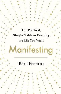 Cover image for Manifesting: The Practical, Simple Guide to Creating the Life You Want