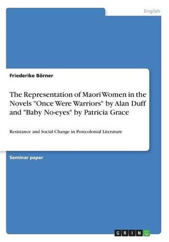 Cover image for The Representation of Maori Women in the Novels Once Were Warriors by Alan Duff and Baby No-eyes by Patricia Grace: Resistance and Social Change in Postcolonial Literature