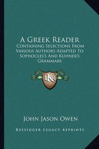 Cover image for A Greek Reader: Containing Selections from Various Authors Adapted to Sophocles's and Kuhner's Grammars