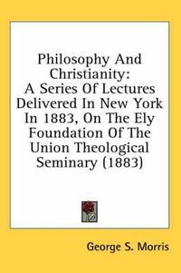 Cover image for Philosophy and Christianity: A Series of Lectures Delivered in New York in 1883, on the Ely Foundation of the Union Theological Seminary (1883)