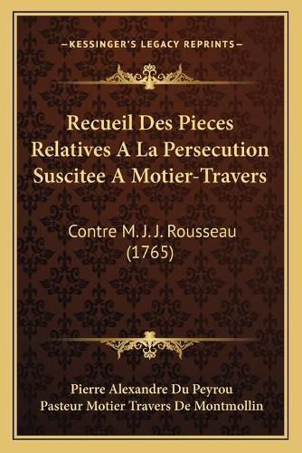 Recueil Des Pieces Relatives a la Persecution Suscitee a Motier-Travers: Contre M. J. J. Rousseau (1765)