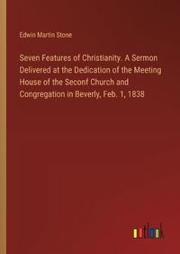 Cover image for Seven Features of Christianity. A Sermon Delivered at the Dedication of the Meeting House of the Seconf Church and Congregation in Beverly, Feb. 1, 1838