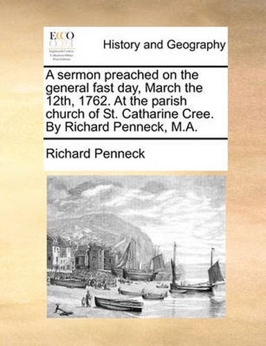 Cover image for A Sermon Preached on the General Fast Day, March the 12th, 1762. at the Parish Church of St. Catharine Cree. by Richard Penneck, M.A.