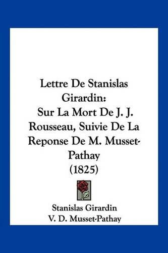 Lettre de Stanislas Girardin: Sur La Mort de J. J. Rousseau, Suivie de La Reponse de M. Musset-Pathay (1825)