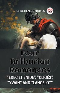 Cover image for Four Arthurian Romances "Erec Et Enide", "Cliges", "Yvain" and "Lancelot"