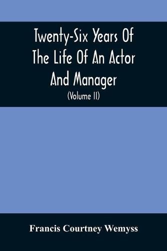 Cover image for Twenty-Six Years Of The Life Of An Actor And Manager: Interspersed With Sketches, Anecdotes, And Opinions Of The Professional Merits Of The Most Celebrated Actors And Actresses Of Our Day (Volume Ii)